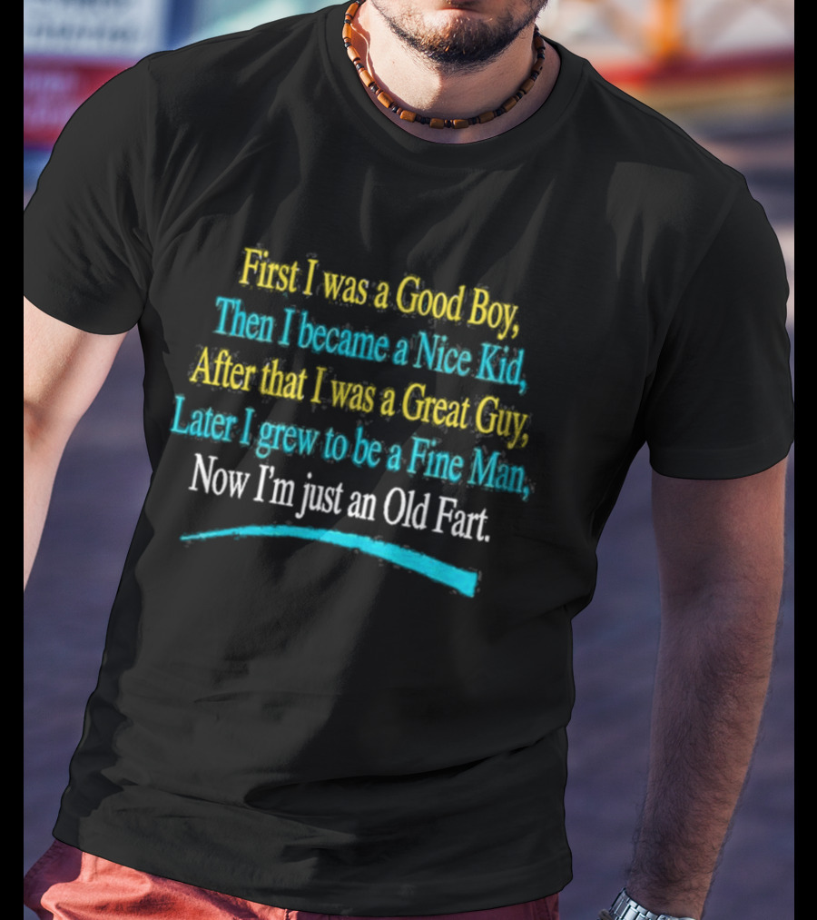 First I Was A Good Boy Then A Nice Kid A Great Guy Fine Man Now I'm Just An Old Fart T-Shirt