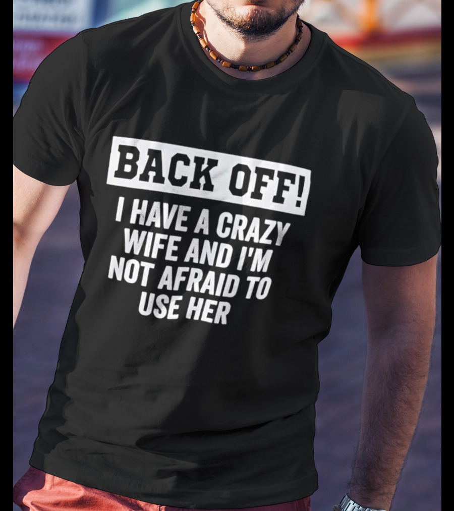 Back Off I Have A Crazy Wife And I'm Not Afraid To Use Her T-Shirt