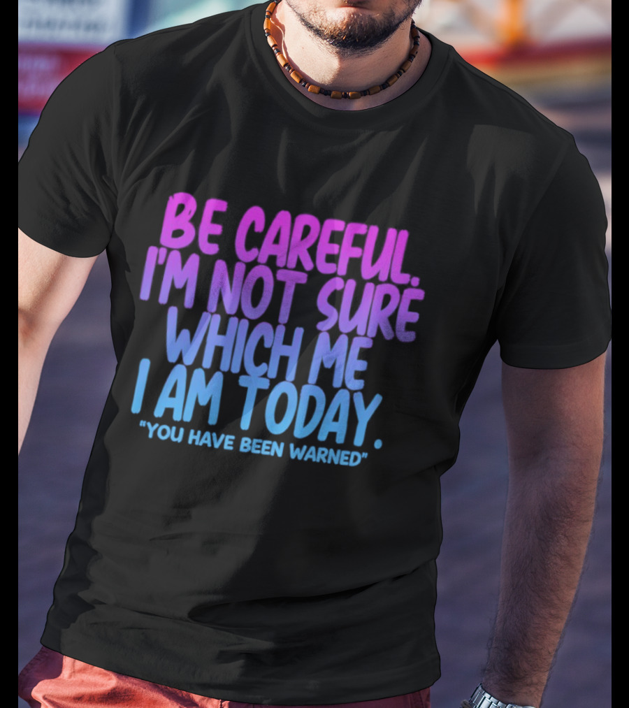 Be Careful I'm Not Sure Which Me I Am Today You Have Been Warned T-Shirt