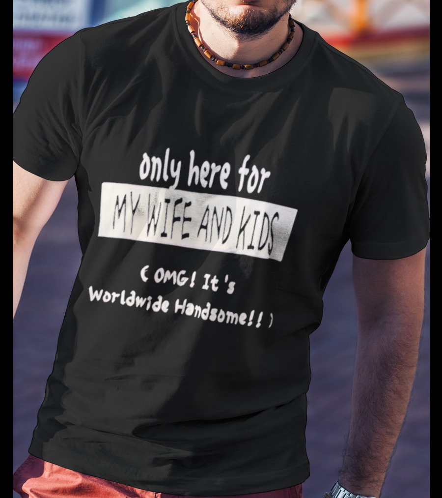Only Here For My Wife And Kids Omg It's Worldwide Handsome T-Shirt