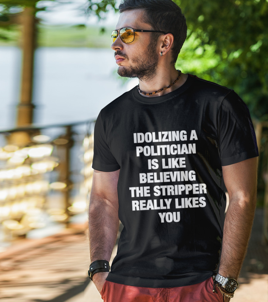 Idolizing A Politician Is Like Believing The Stripper Really Likes You T-Shirt