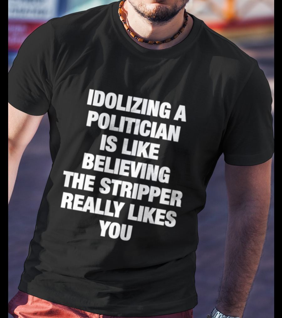 Idolizing A Politician Is Like Believing The Stripper Really Likes You T-Shirt