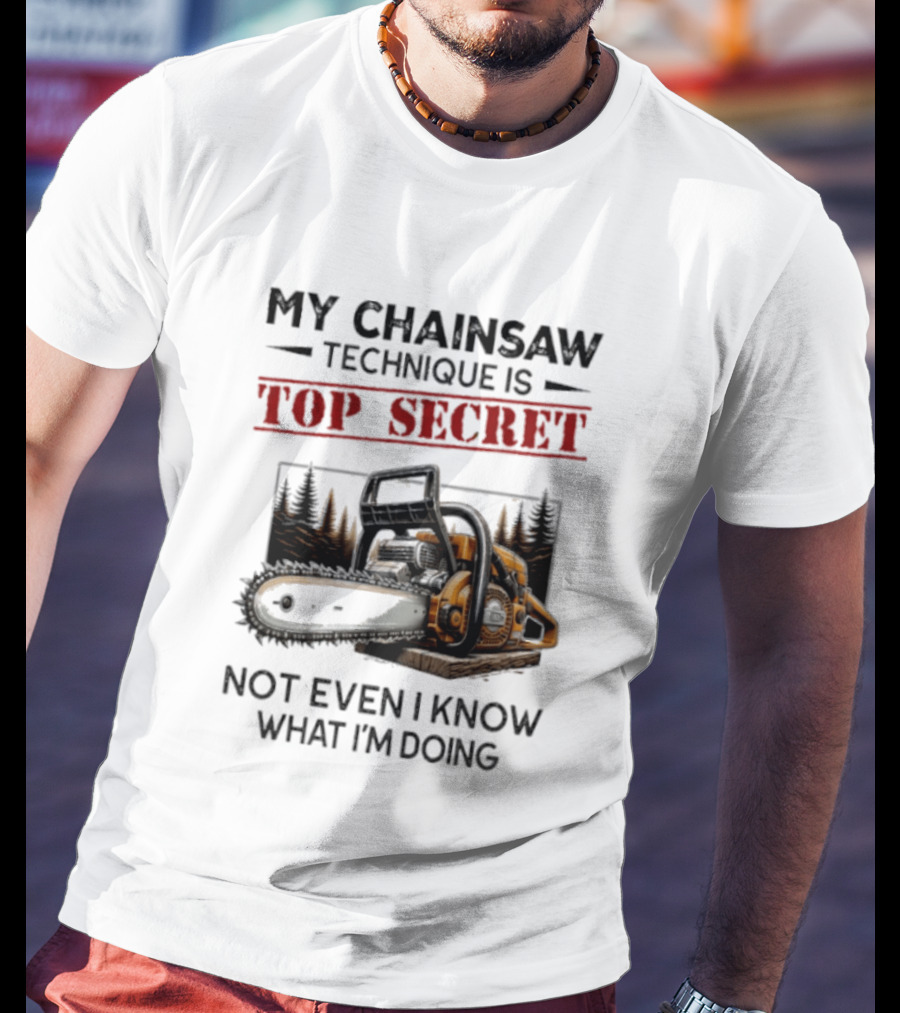 My Chainsaw Technique Is Top Secret Not Even I Know What I'm Doing T-Shirt
