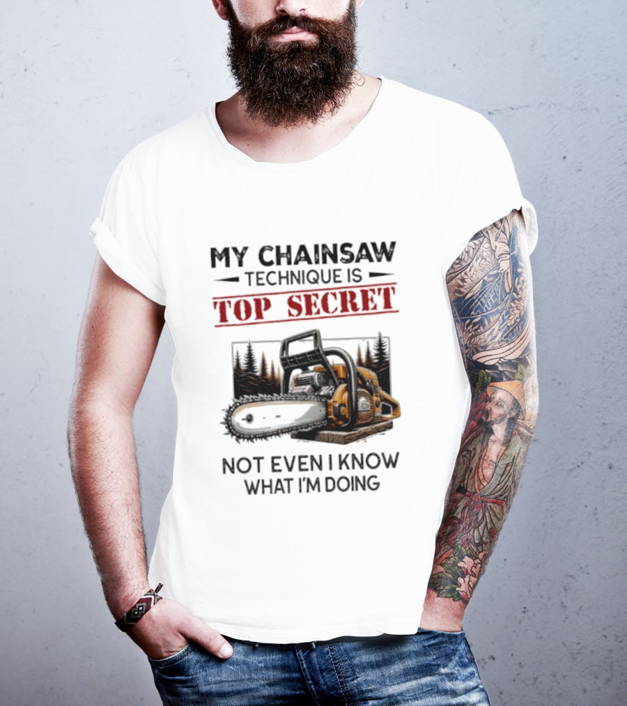 My Chainsaw Technique Is Top Secret Not Even I Know What I'm Doing T-Shirt