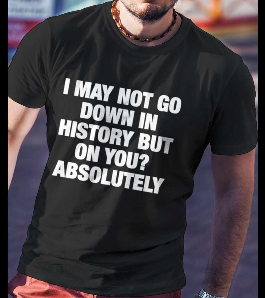 I May Not Go Down In History But On You Absolutely T-Shirt