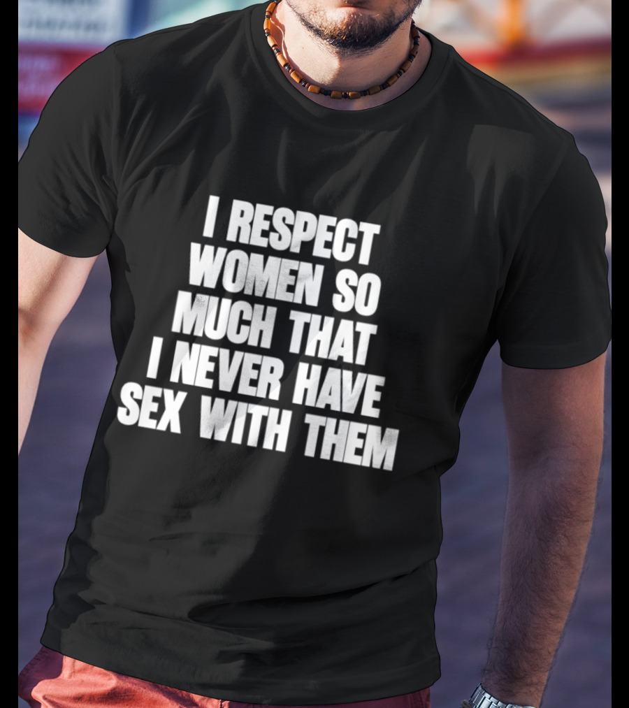 I Respect Women So Much That I Never Have Sex With Them T-Shirt