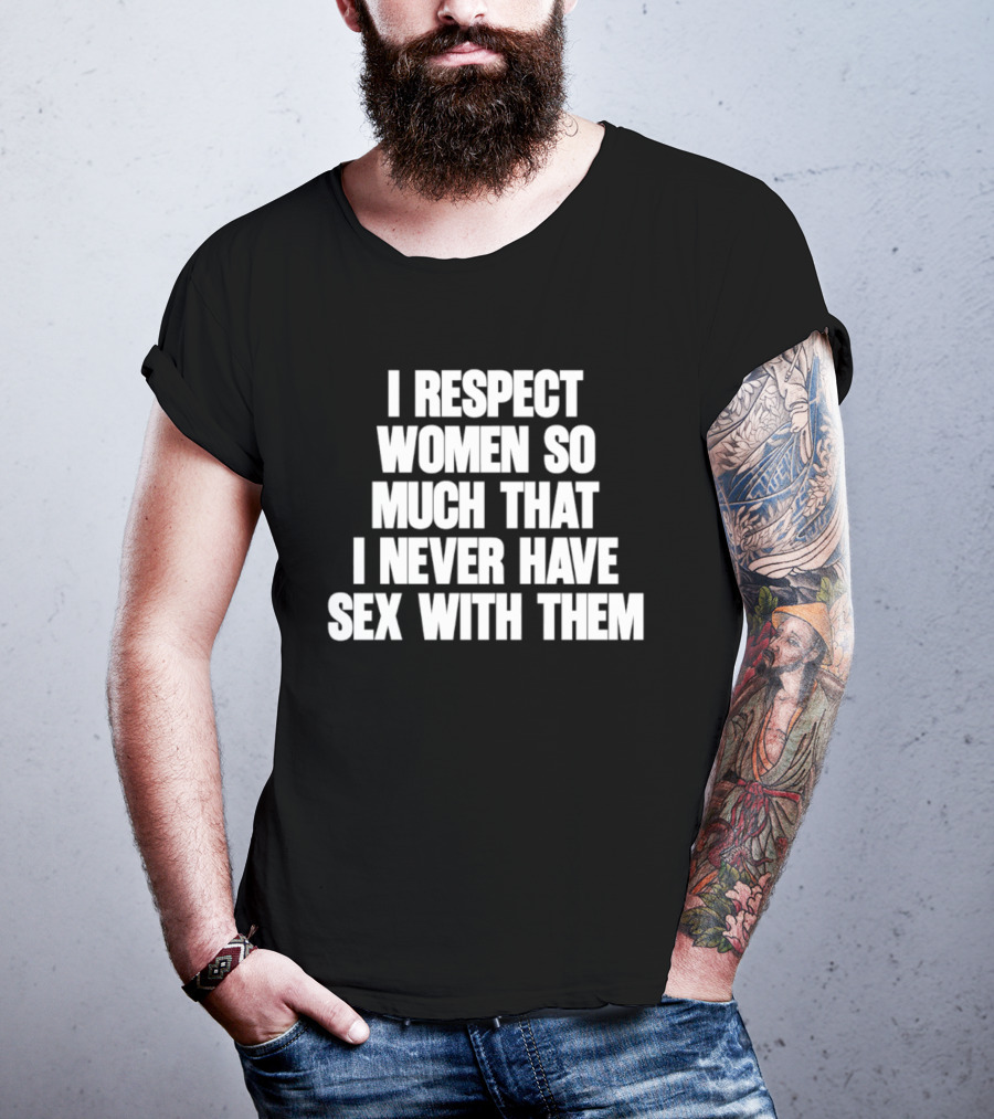 I Respect Women So Much That I Never Have Sex With Them T-Shirt