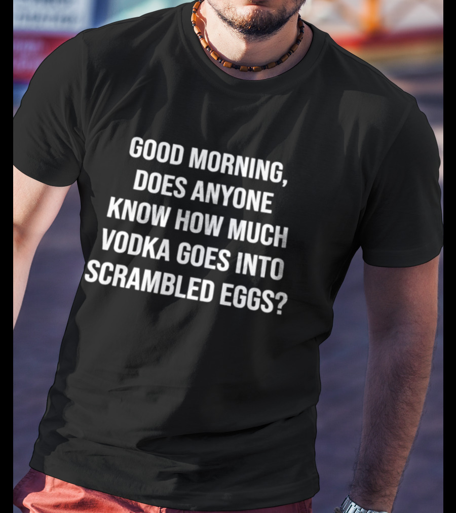 Good Morning Does Anyone Know How Much Vodka Goes Into Scrambled Eggs T-Shirt