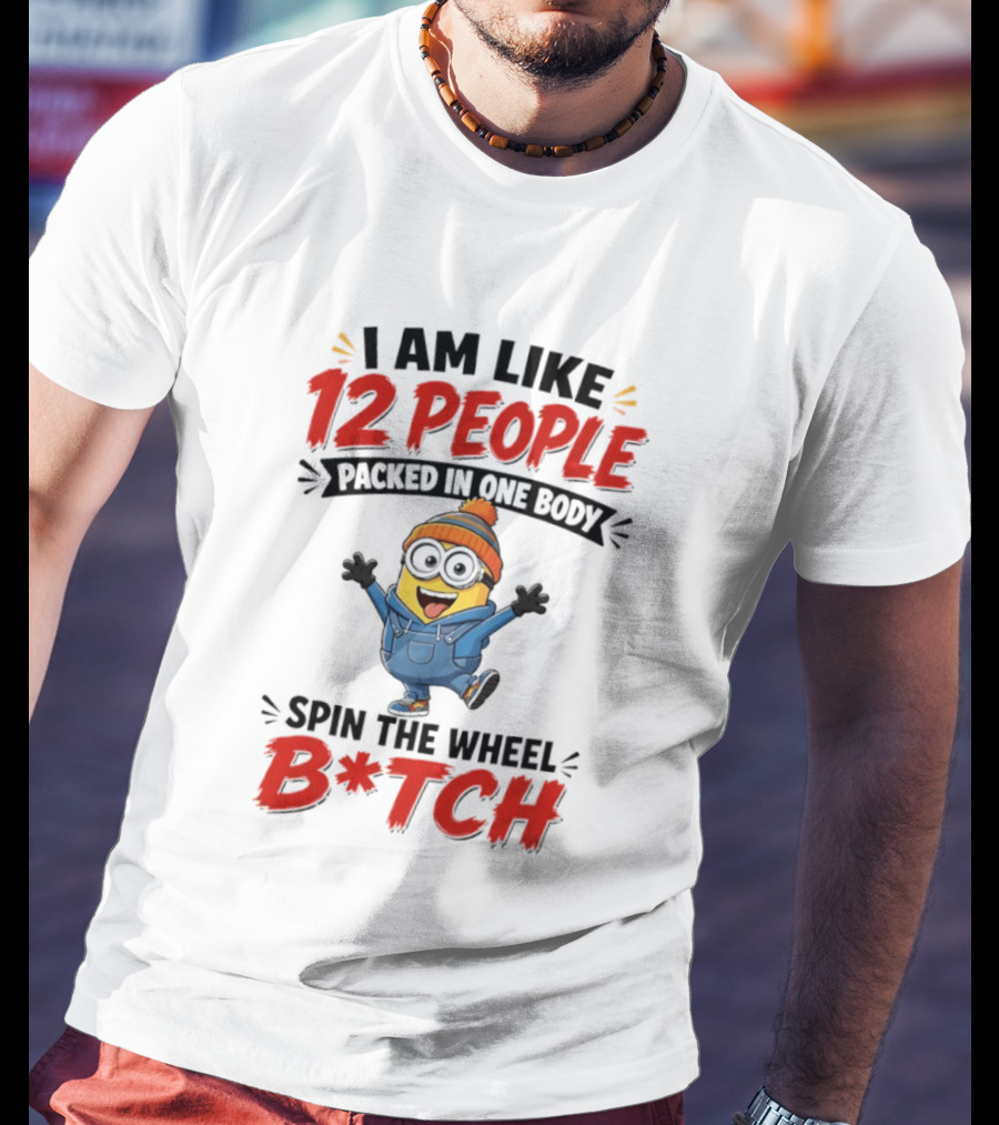 I Am Like 12 People Packed In One Body Minion Spin The Wheel B*tch T-Shirt