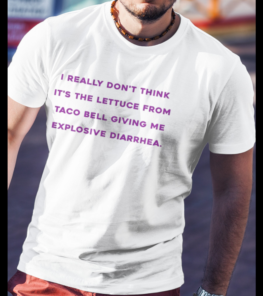 I Really Don't Think It's The Lettuce From Taco Bell Giving Me Explosive Diarrhea T-Shirt