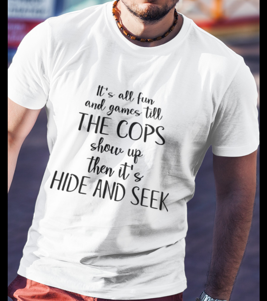 It's All Fun And Games Till The Cops Show Up Then It's Hide And Seek T-Shirt