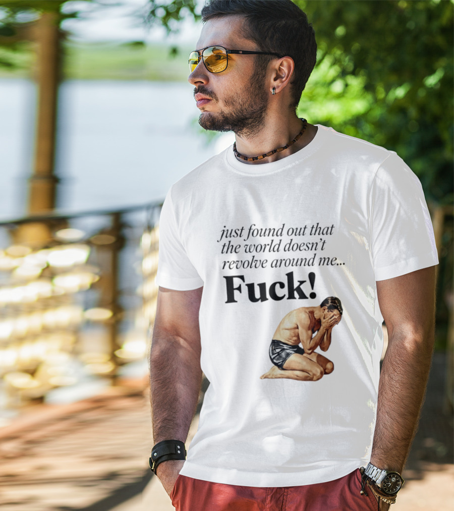 Just Found Out That The World Doesn't Revolve Around Me Fuck Kneeling Man In Despair T-Shirt