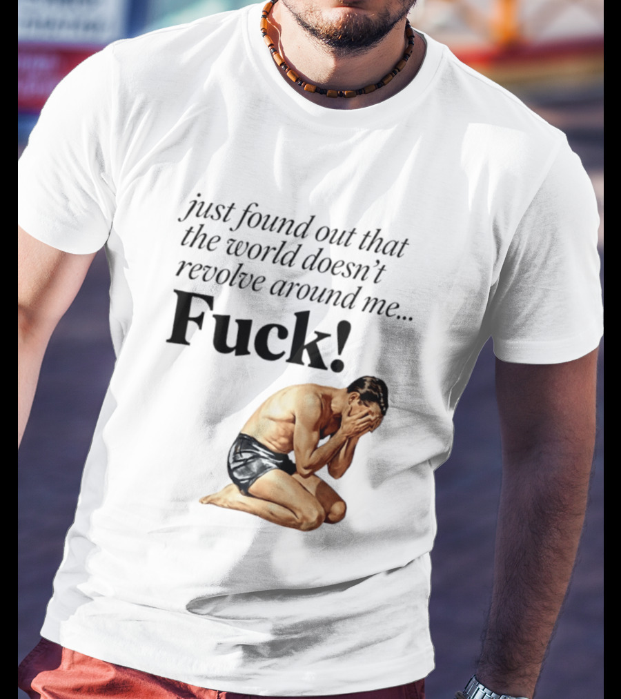 Just Found Out That The World Doesn't Revolve Around Me Fuck Kneeling Man In Despair T-Shirt