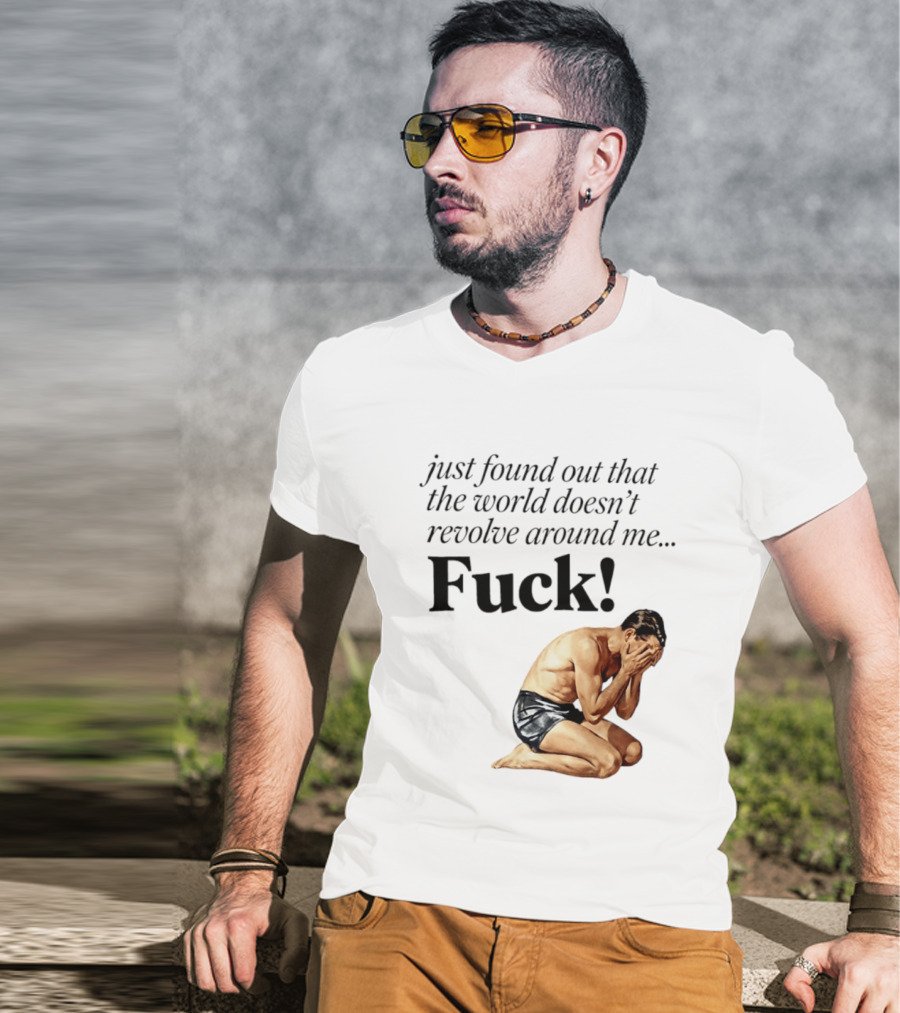 Just Found Out That The World Doesn't Revolve Around Me Fuck Kneeling Man In Despair T-Shirt