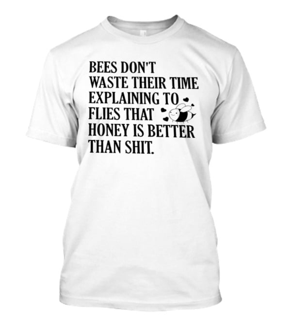 Bees Don't Waste Their Time Explaining To Flies That Honey Is Better Than Shit T-Shirt