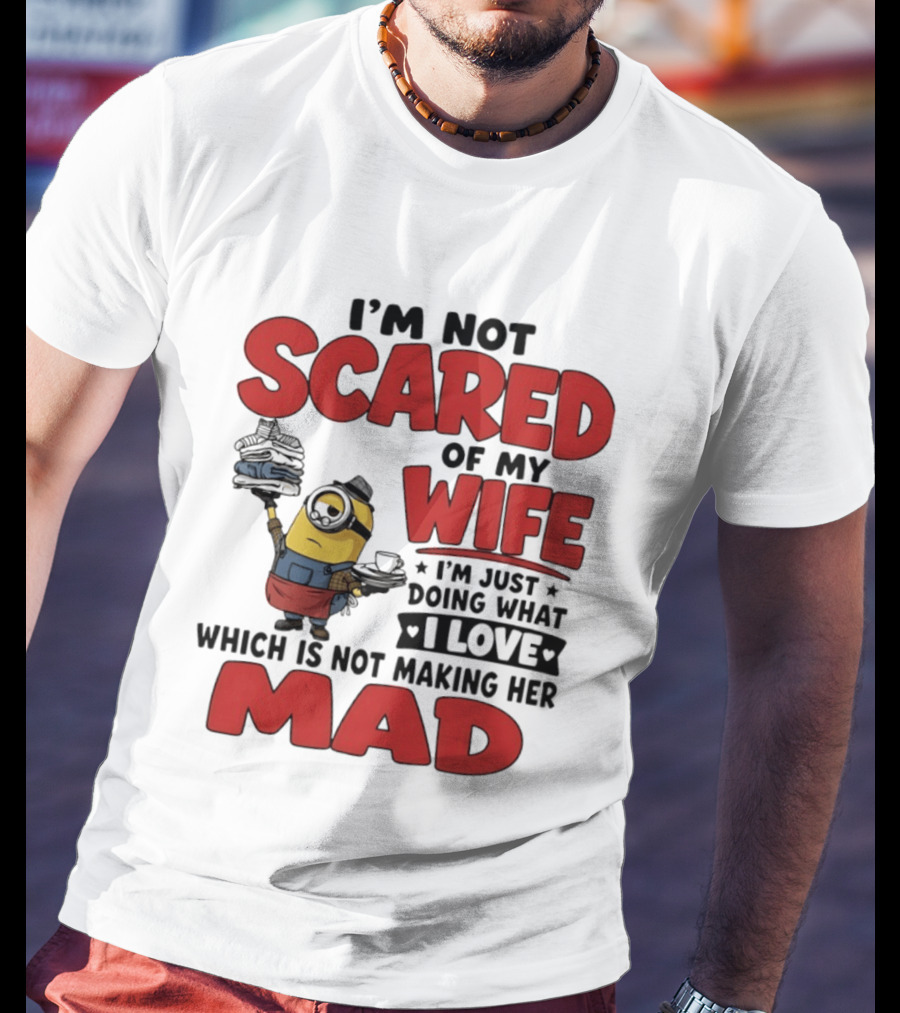 Minions I'm Not Scared Of My Wife I Love Not Making Her Mad T-Shirt