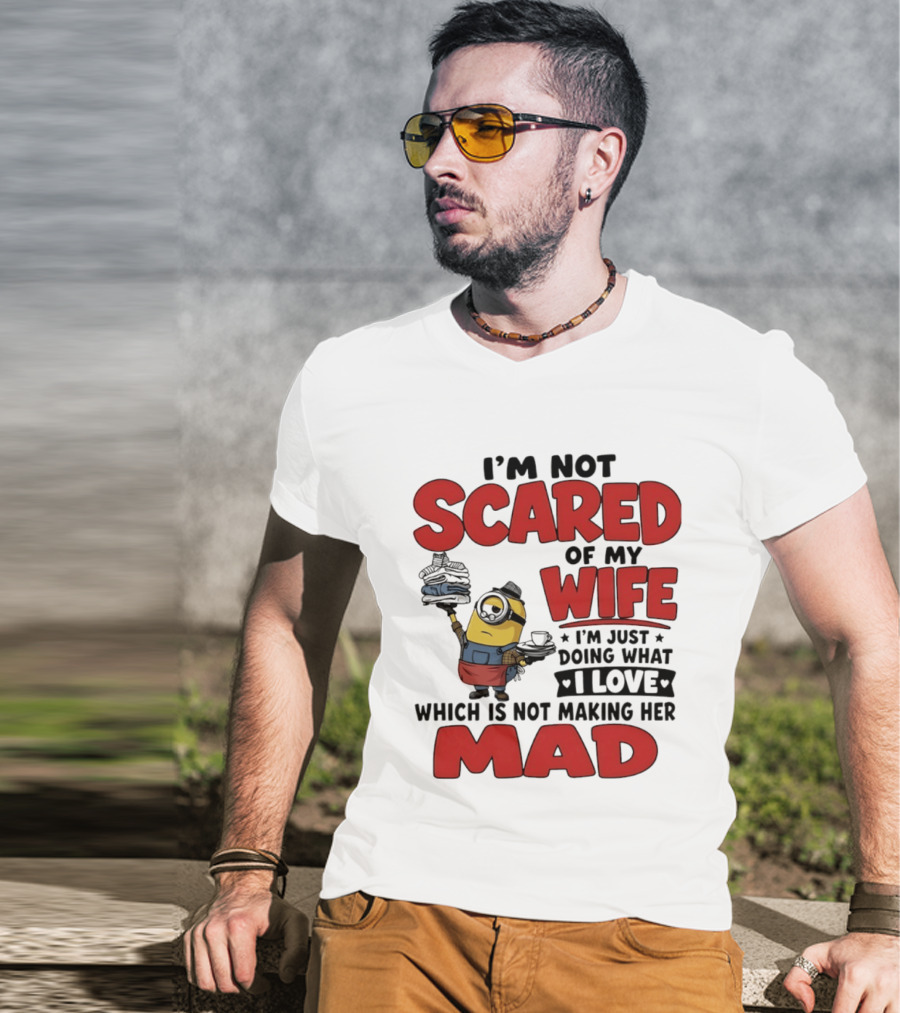 Minions I'm Not Scared Of My Wife I Love Not Making Her Mad T-Shirt