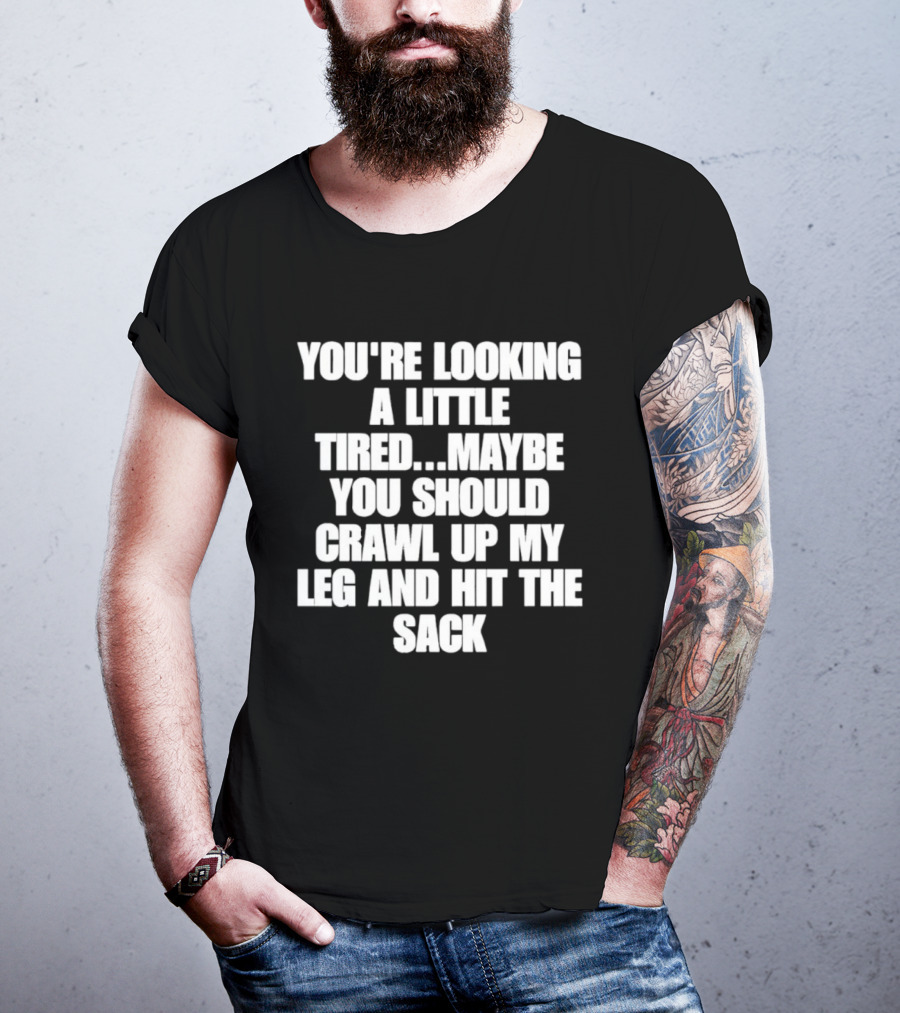 You're Looking A Little Tired Maybe You Should Crawl Up My Leg And Hit The Sack T-Shirt