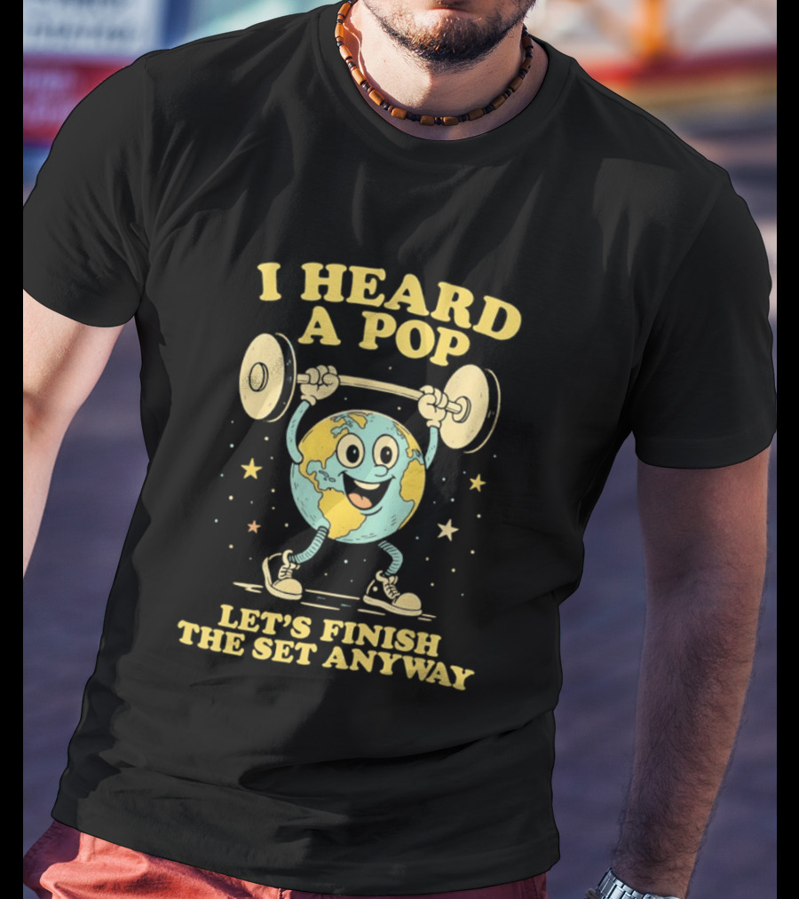 I Heard A Pop Earth Lifting Weights Let's Finish The Set Anyway T-Shirt