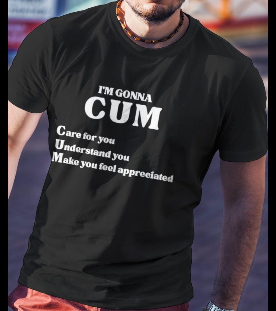 I'm Gonna Cum Care For You Understand You Make You Feel Appreciated T-Shirt