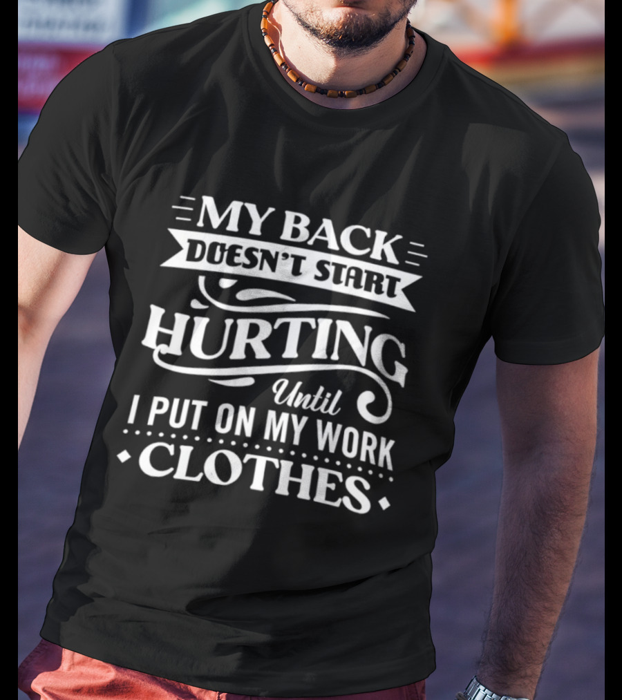 My Back Doesn't Start Hurting Until I Put On My Work Clothes T-Shirt