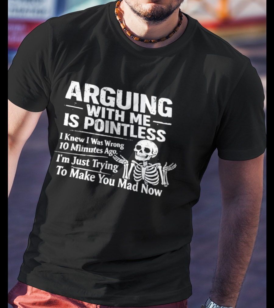 Arguing With Me Is Pointless I Knew I Was Wrong 10 Minutes Ago Skeleton I'm Just Trying To Make You Mad Now T-Shirt