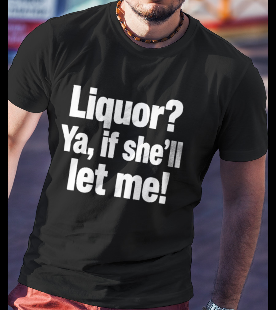 Liquor Ya If She'll Let Me Fun Phrase T-Shirt