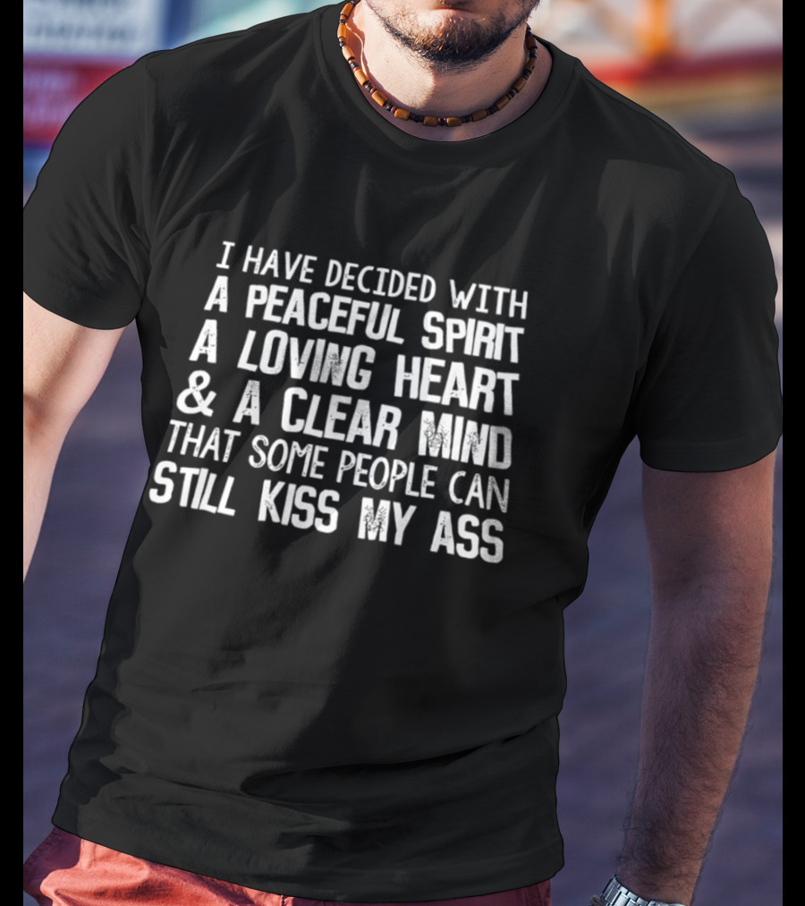 I Have Decided With A Peaceful Spirit A Loving Heart And A Clear Mind That Some People Can Still Kiss My Ass T-Shirt