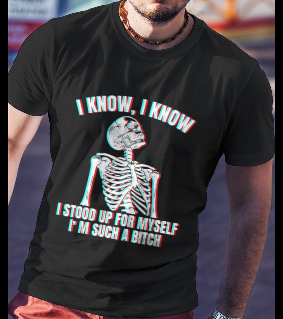 I Know I Know I Stood Up For Myself I'm Such A Bitch Skeleton T-Shirt