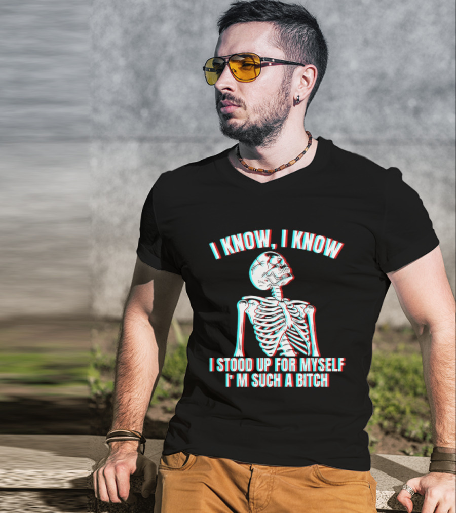 I Know I Know I Stood Up For Myself I'm Such A Bitch Skeleton T-Shirt