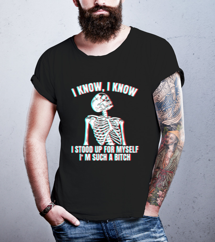 I Know I Know I Stood Up For Myself I'm Such A Bitch Skeleton T-Shirt