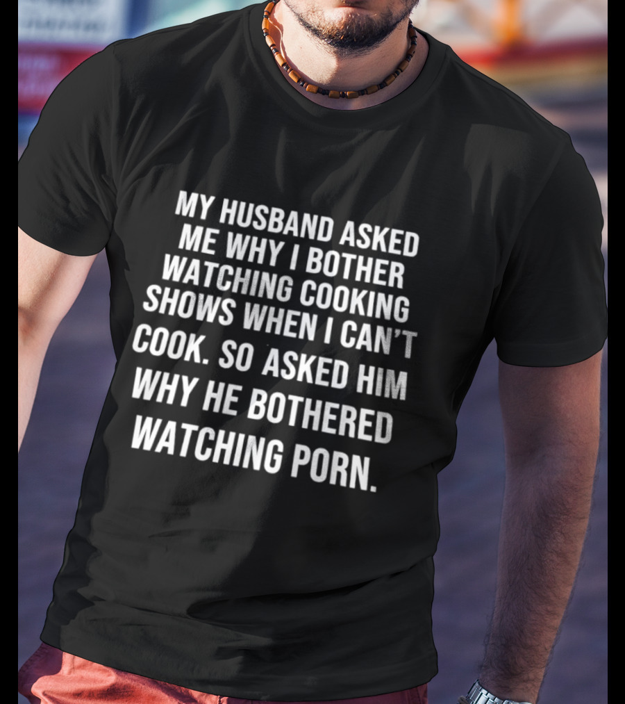 My Husband Asked Me Why I Bother Watching Cooking Shows When I Can't Cook So Asked Him Why He Bothered Ing Porn T-Shirt