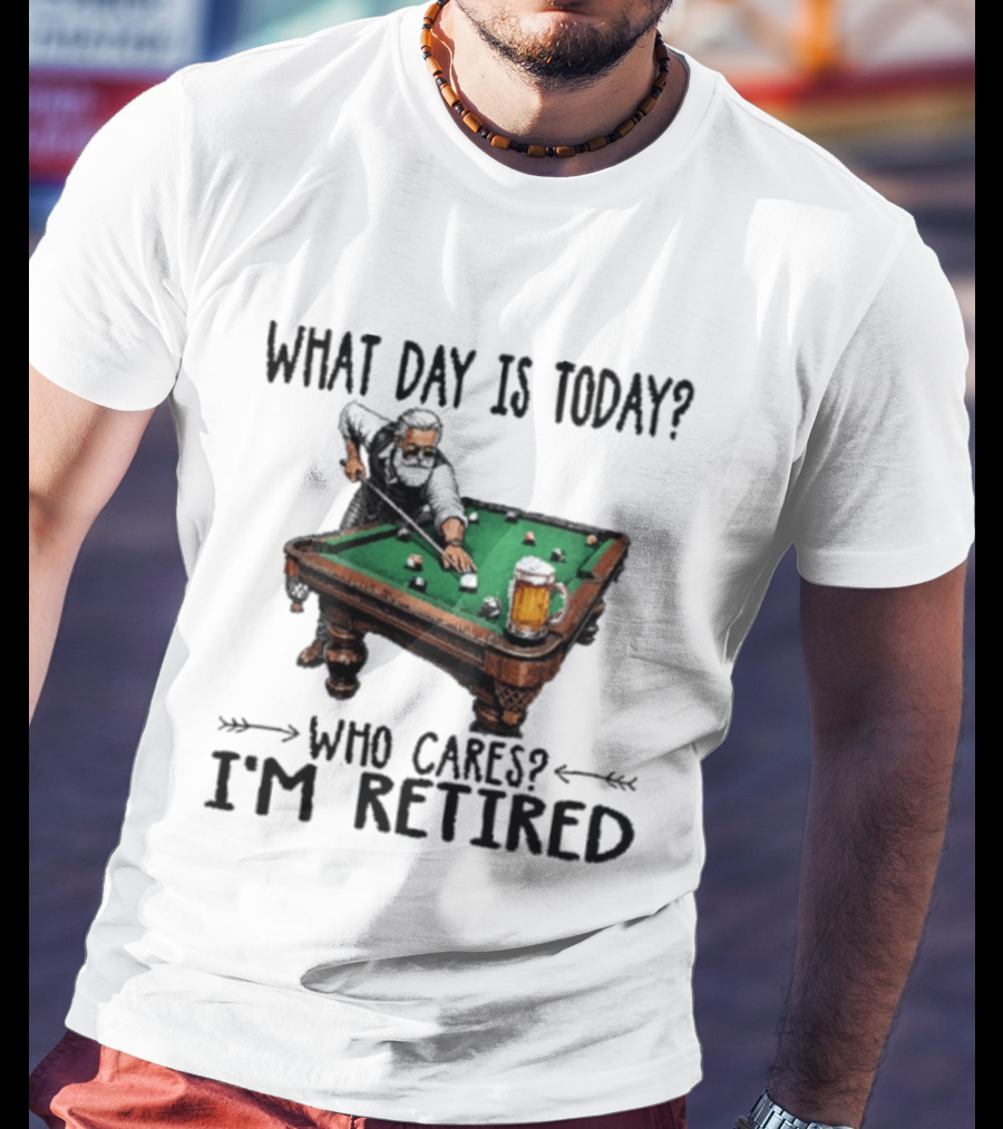 What Day Is Today Who Cares I'm Retired Funny Billiards Beer T-Shirt