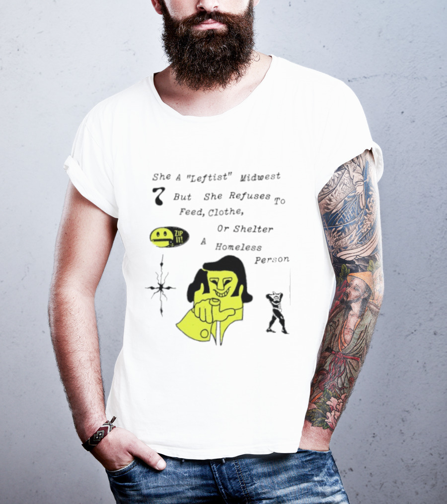 She A Leftist Midwest But She Refuses To Feed Clothe Or Shelter A Homeless Person Zip It T-Shirt