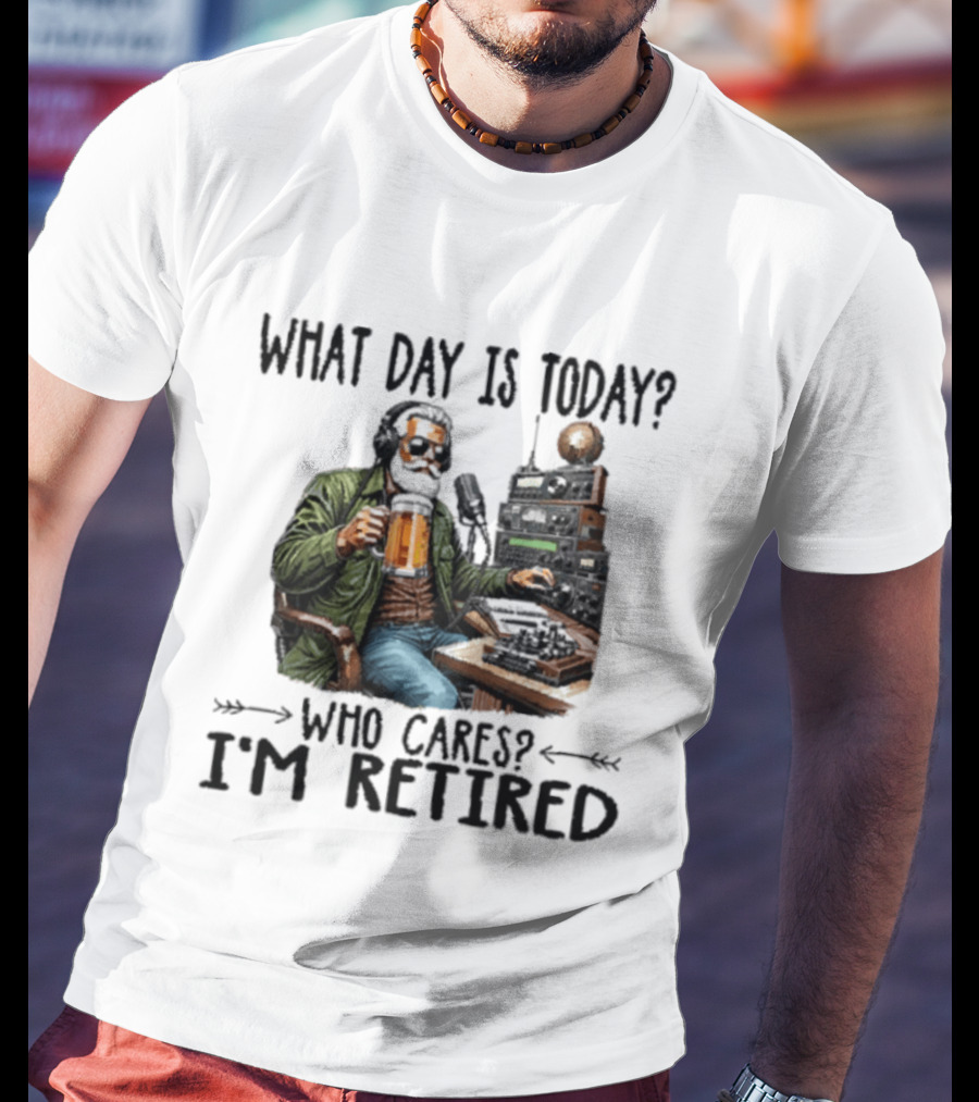 What Day Is Today Who Cares I'm Retired Ham Radio Beer Retirement T-Shirt