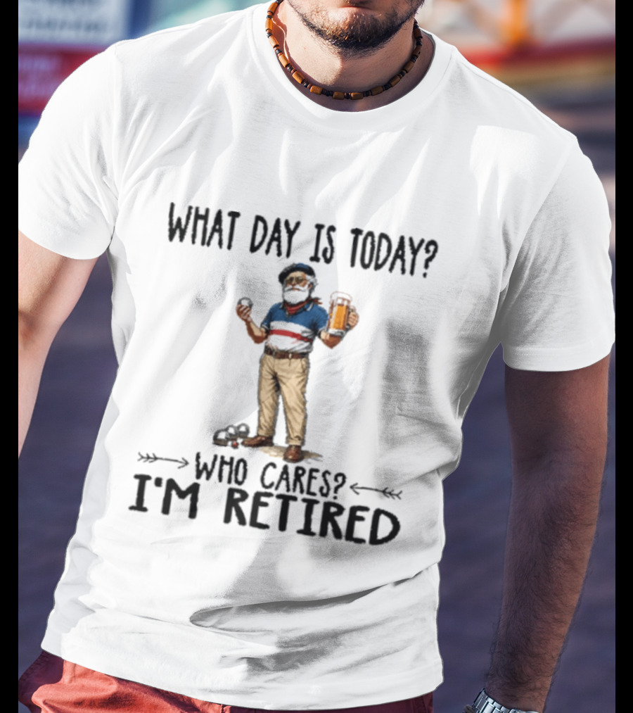 What Day Is Today Who Cares I'm Retired Petanque Beer Retirement T-Shirt