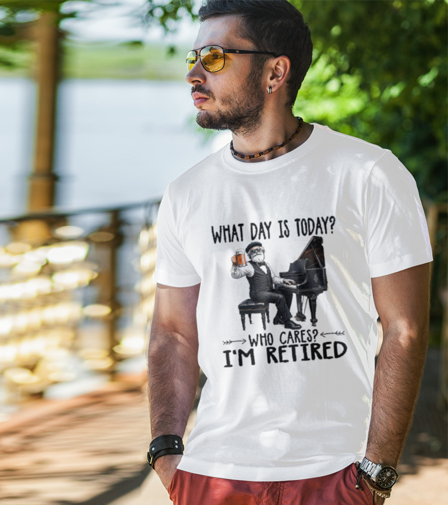 What Day Is Today Who Cares I'm Retired Piano Beer Retirement T-Shirt