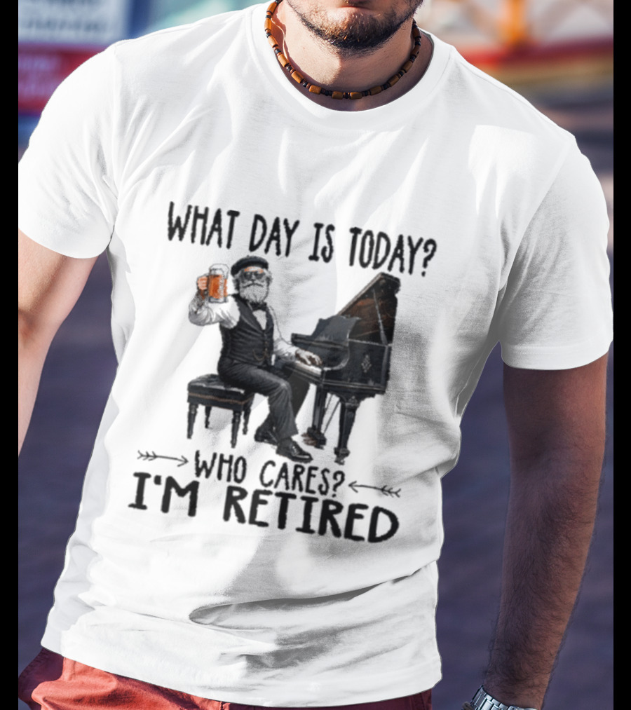 What Day Is Today Who Cares I'm Retired Piano Beer Retirement T-Shirt