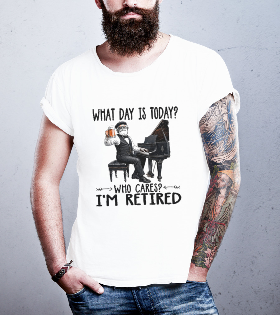 What Day Is Today Who Cares I'm Retired Piano Beer Retirement T-Shirt