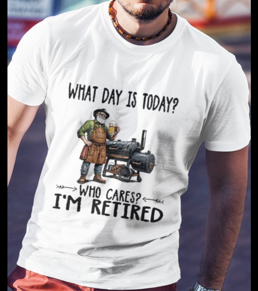What Day Is Today Who Cares I'm Retired Smoking Meat Beer BBQ Time T-Shirt
