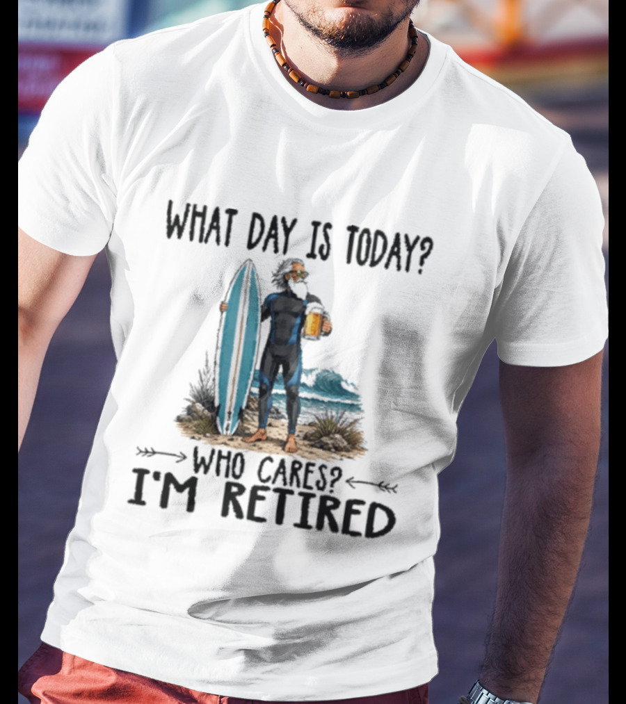 What Day Is Today Who Cares I'm Retired Surfing Beer Retirement T-Shirt
