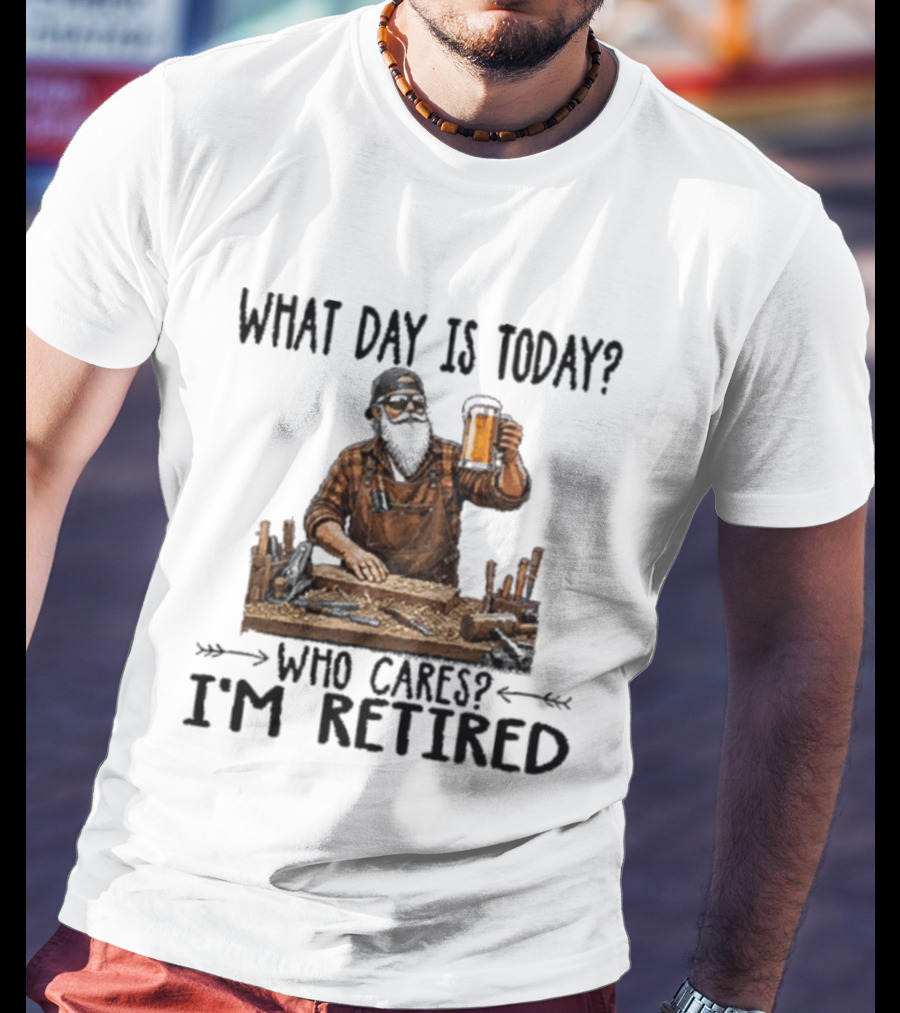 What Day Is Today Who Cares I'm Retired Woodworking Beer T-Shirt
