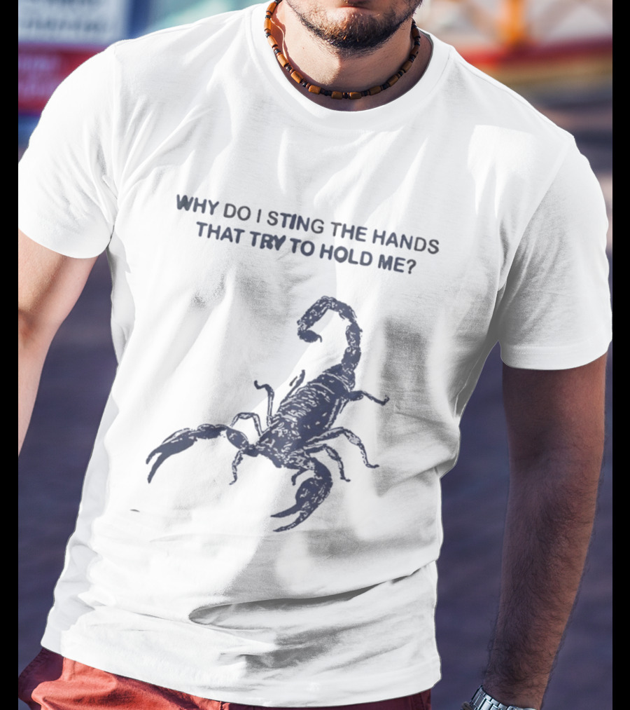 Why Do I Sting The Hands That Try To Hold Me Scorpion T-Shirt