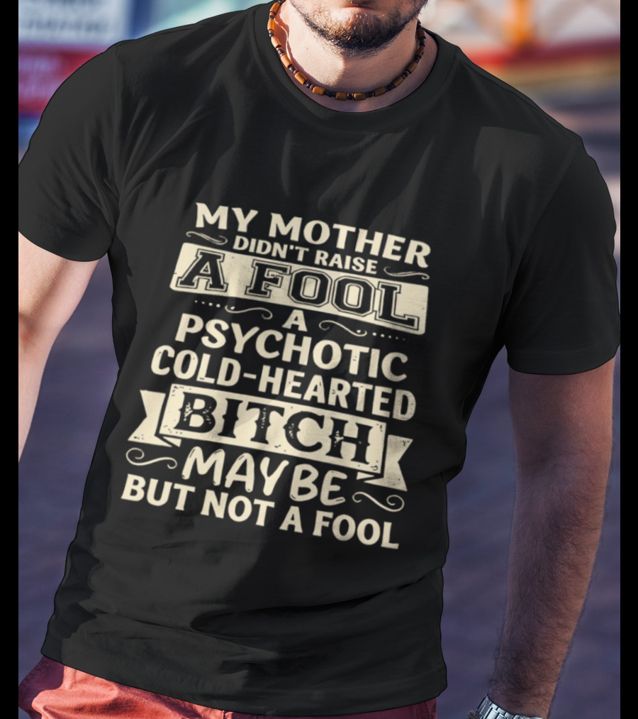 My Mother Didn't Raise A Fool A Psychotic Cold Hearted Bitch Maybe But Not A Fool T-Shirt