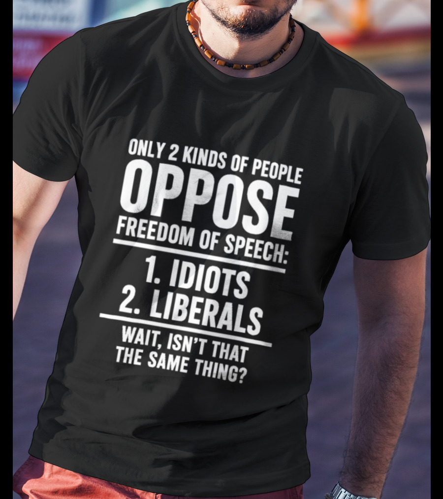 Only 2 Kinds Of People Oppose Freedom Of Speech Idiots Liberals Wait Isn't That The Same Thing T-Shirt