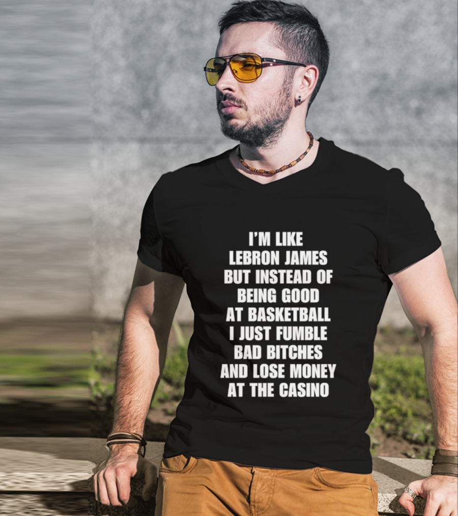 I'm Like LeBron James But Instead Of Being Good At Basketball I Just Fumble Bad Bitches And Lose Money At The Casino T-Shirt