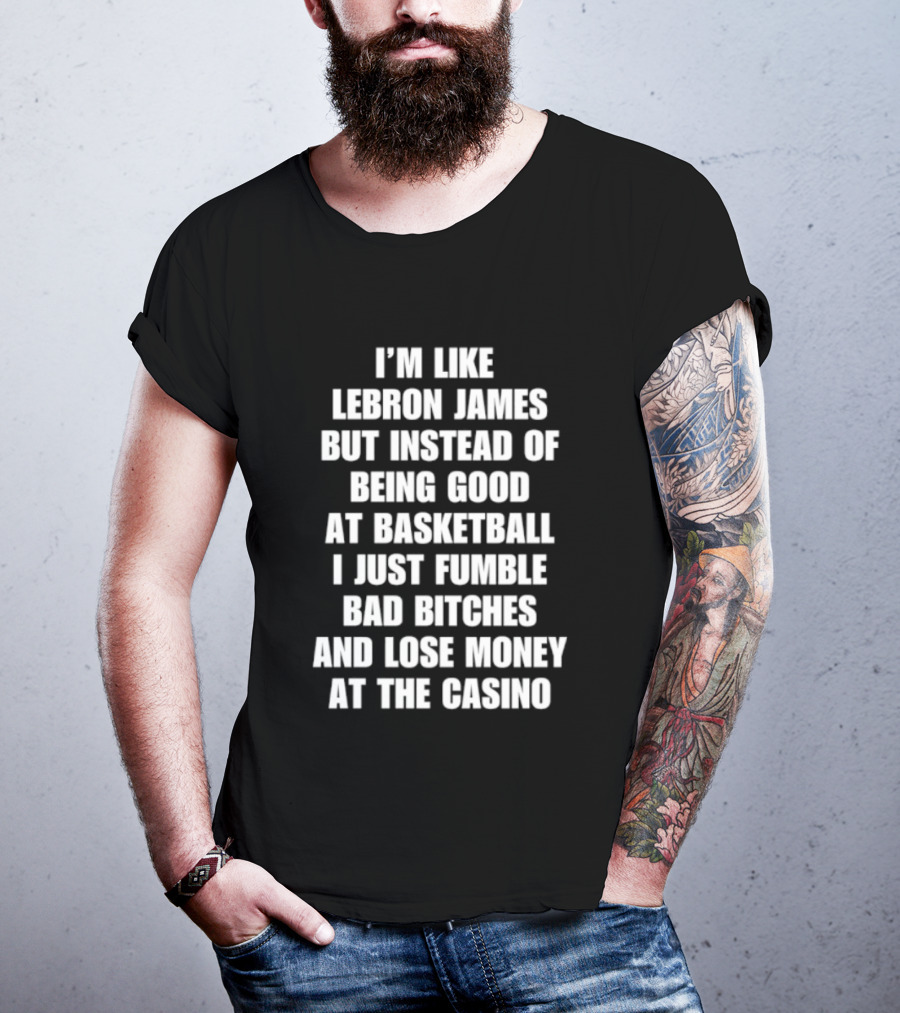 I'm Like LeBron James But Instead Of Being Good At Basketball I Just Fumble Bad Bitches And Lose Money At The Casino T-Shirt