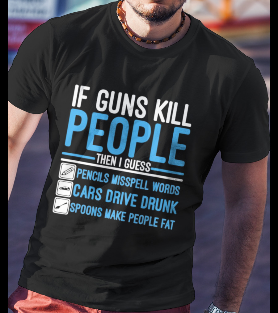 If Guns Kill People Then I Guess Pencils Misspell Words Cars Drive Drunk Spoons Make People Fat T-Shirt