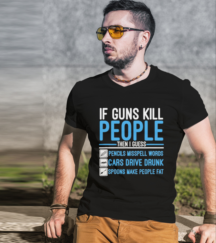 If Guns Kill People Then I Guess Pencils Misspell Words Cars Drive Drunk Spoons Make People Fat T-Shirt