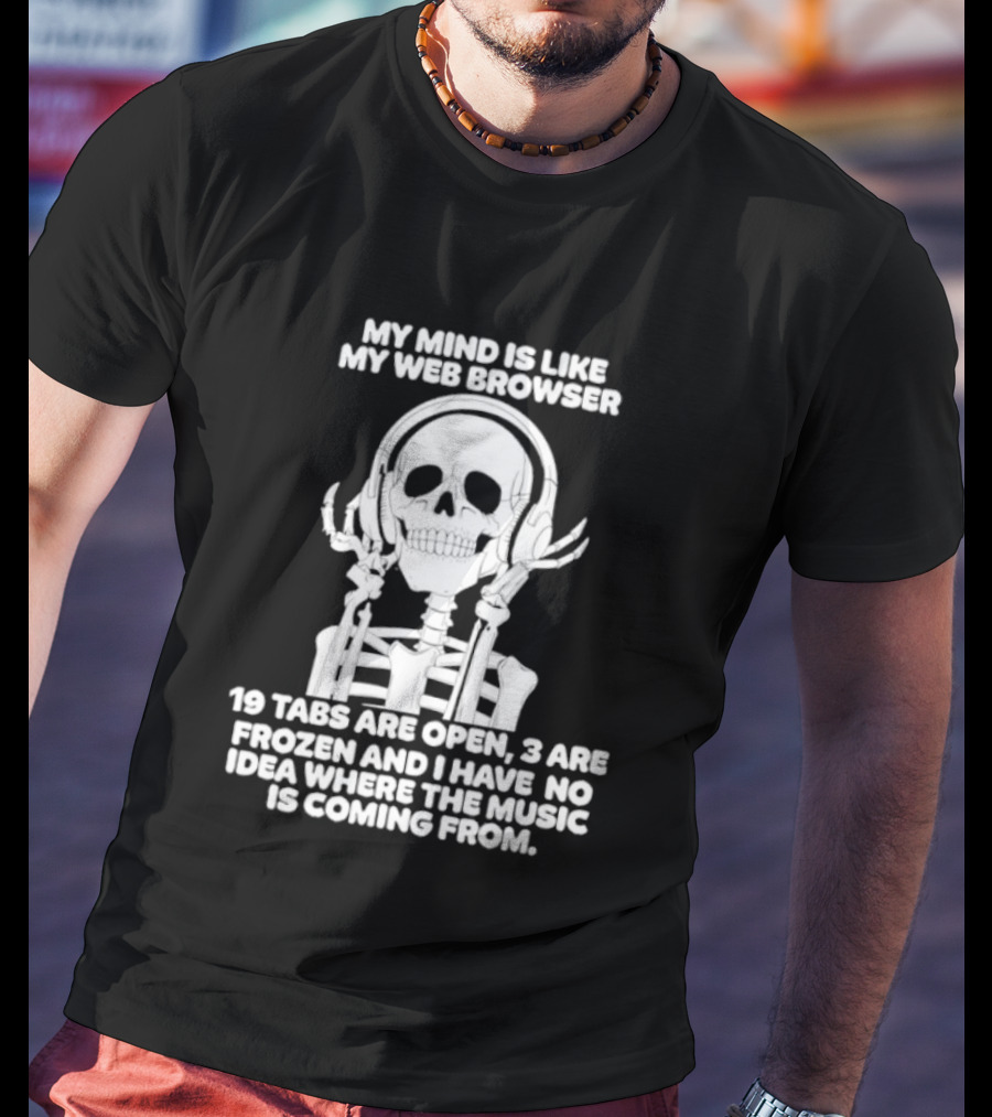 My Mind Is Like My Web Browser 19 Tabs Are Open 2 Are Frozen No Idea Where Music Is Coming From Skeleton T-Shirt